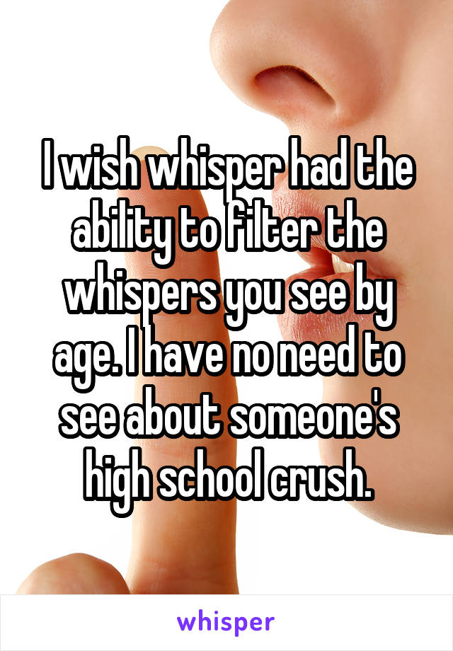 I wish whisper had the ability to filter the whispers you see by age. I have no need to see about someone's high school crush.