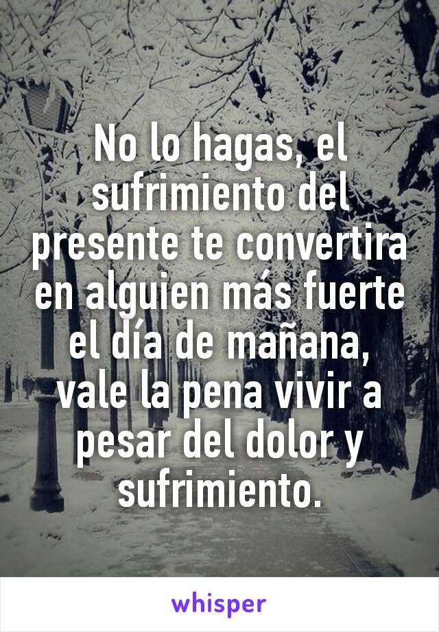 No lo hagas, el sufrimiento del presente te convertira en alguien más fuerte el día de mañana, vale la pena vivir a pesar del dolor y sufrimiento.