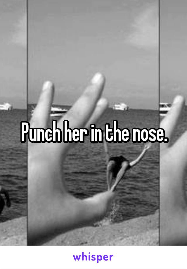 Punch her in the nose.