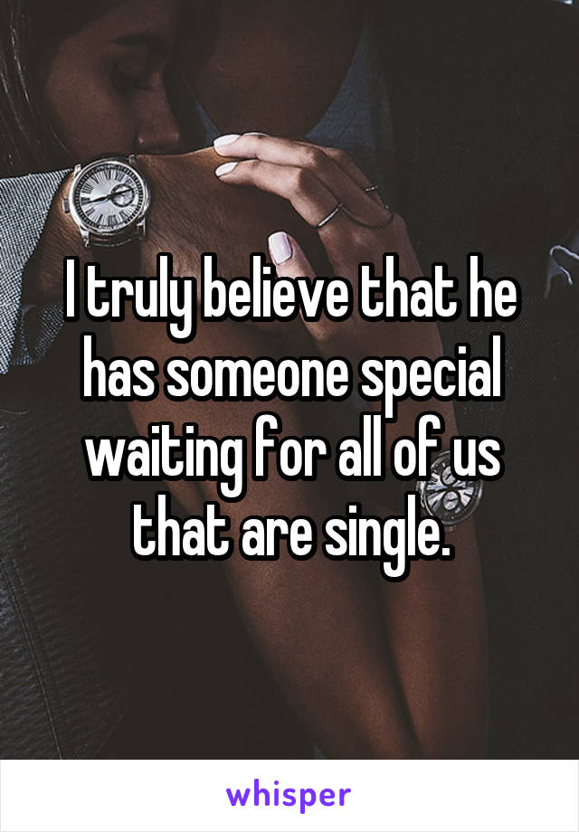 I truly believe that he has someone special waiting for all of us that are single.