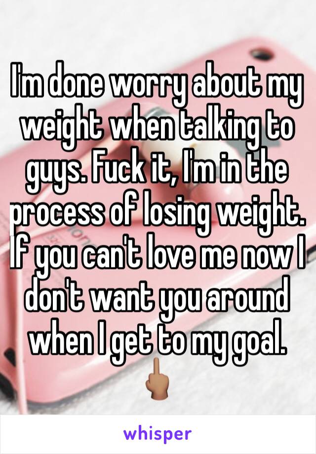 I'm done worry about my weight when talking to guys. Fuck it, I'm in the process of losing weight. If you can't love me now I don't want you around when I get to my goal. 🖕🏽