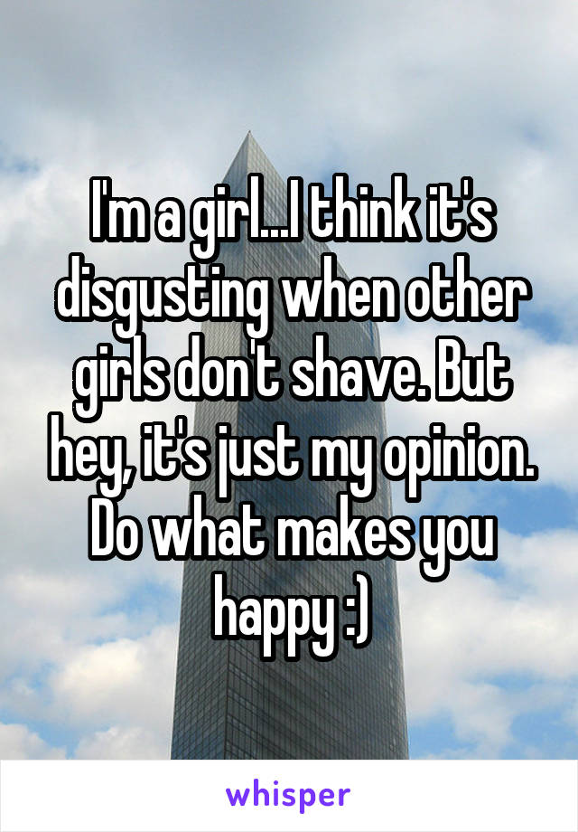 I'm a girl...I think it's disgusting when other girls don't shave. But hey, it's just my opinion. Do what makes you happy :)