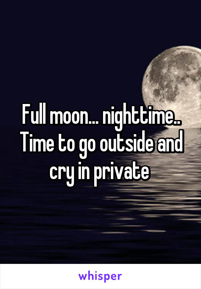 Full moon... nighttime..
Time to go outside and cry in private 