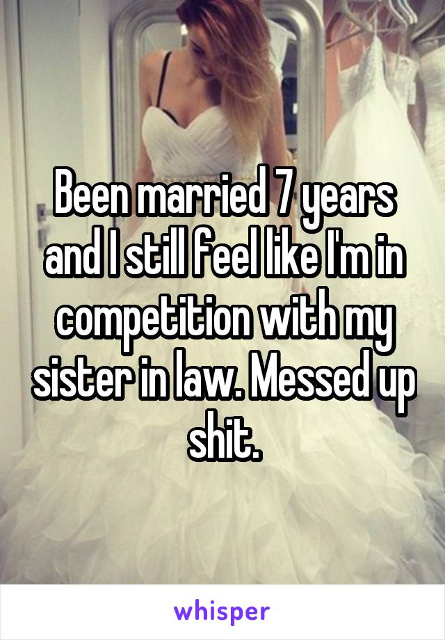 Been married 7 years and I still feel like I'm in competition with my sister in law. Messed up shit.