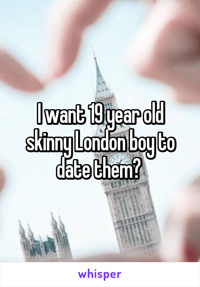 I want 19 year old skinny London boy to date them? 