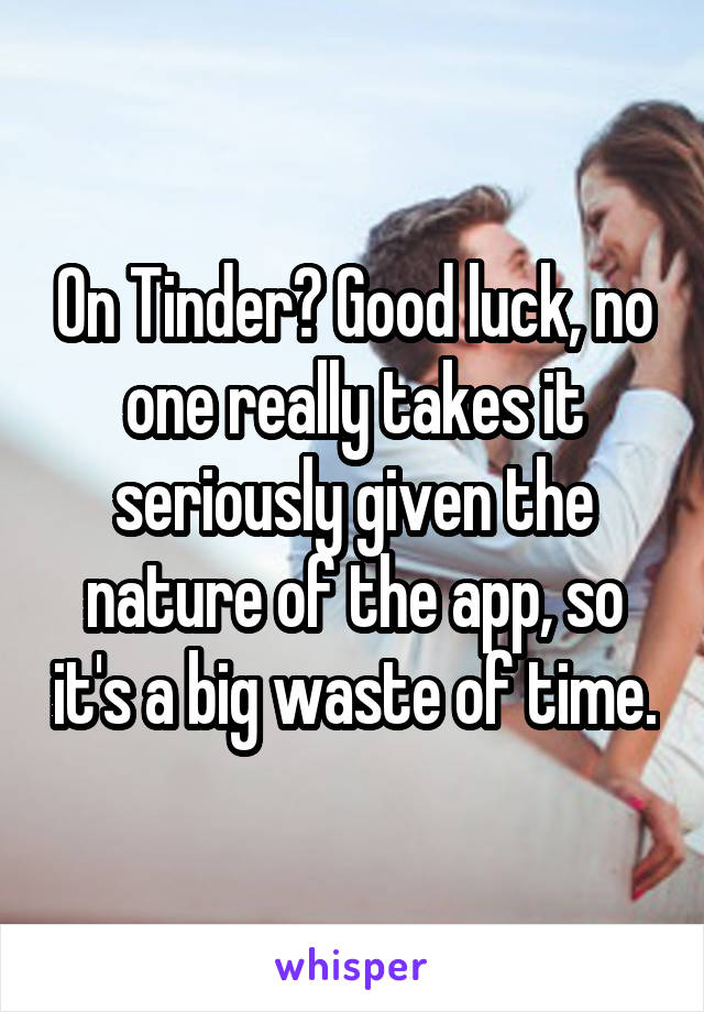 On Tinder? Good luck, no one really takes it seriously given the nature of the app, so it's a big waste of time.