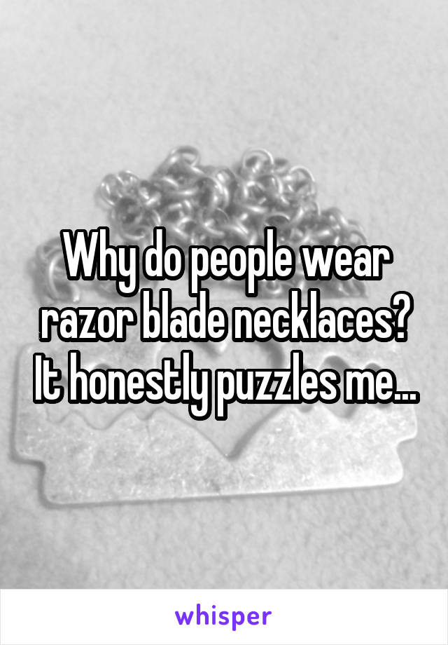 Why do people wear razor blade necklaces? It honestly puzzles me...