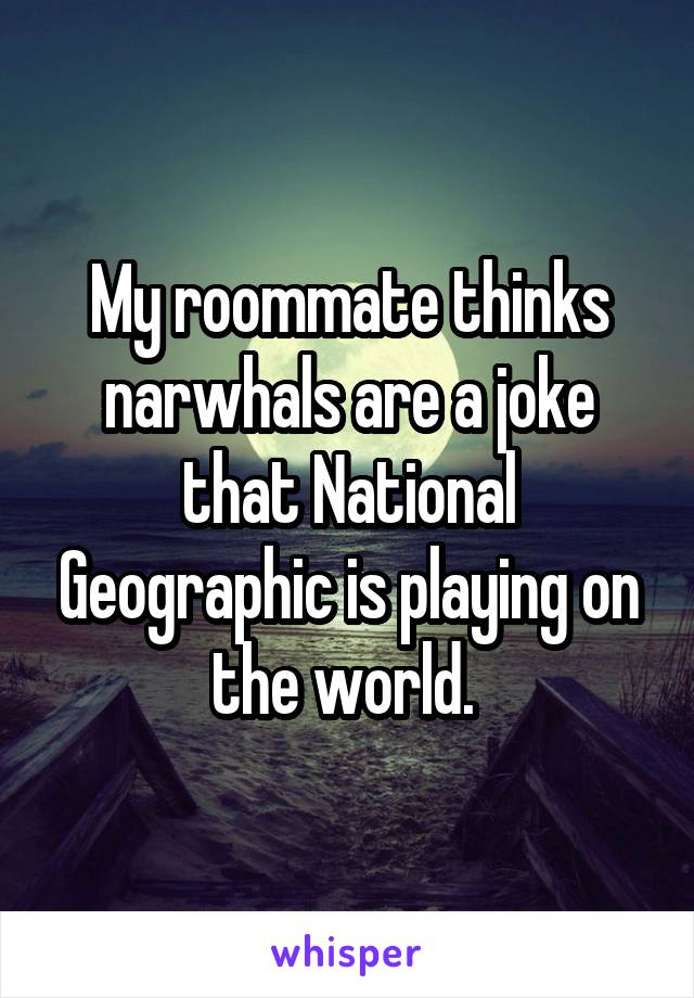 My roommate thinks narwhals are a joke that National Geographic is playing on the world. 