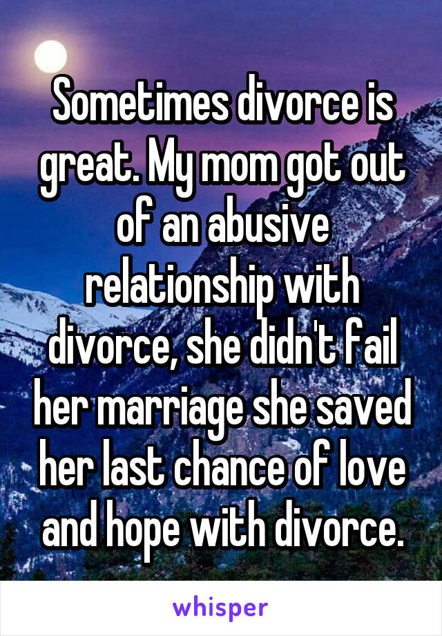 Sometimes divorce is great. My mom got out of an abusive relationship with divorce, she didn't fail her marriage she saved her last chance of love and hope with divorce.