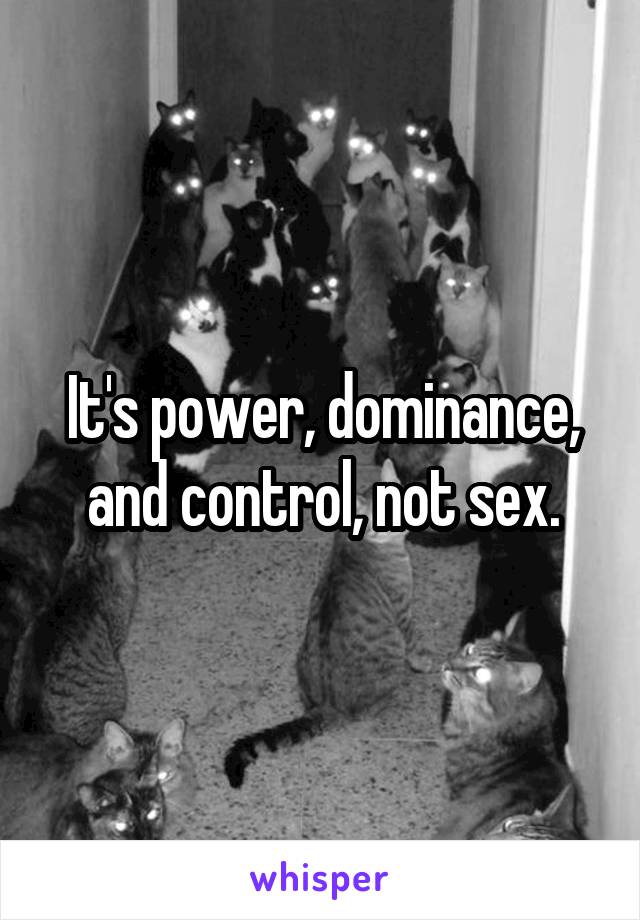 It's power, dominance, and control, not sex.