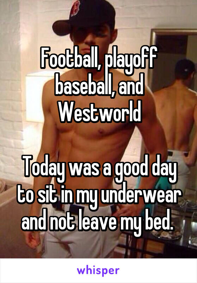 Football, playoff baseball, and Westworld

Today was a good day to sit in my underwear and not leave my bed. 