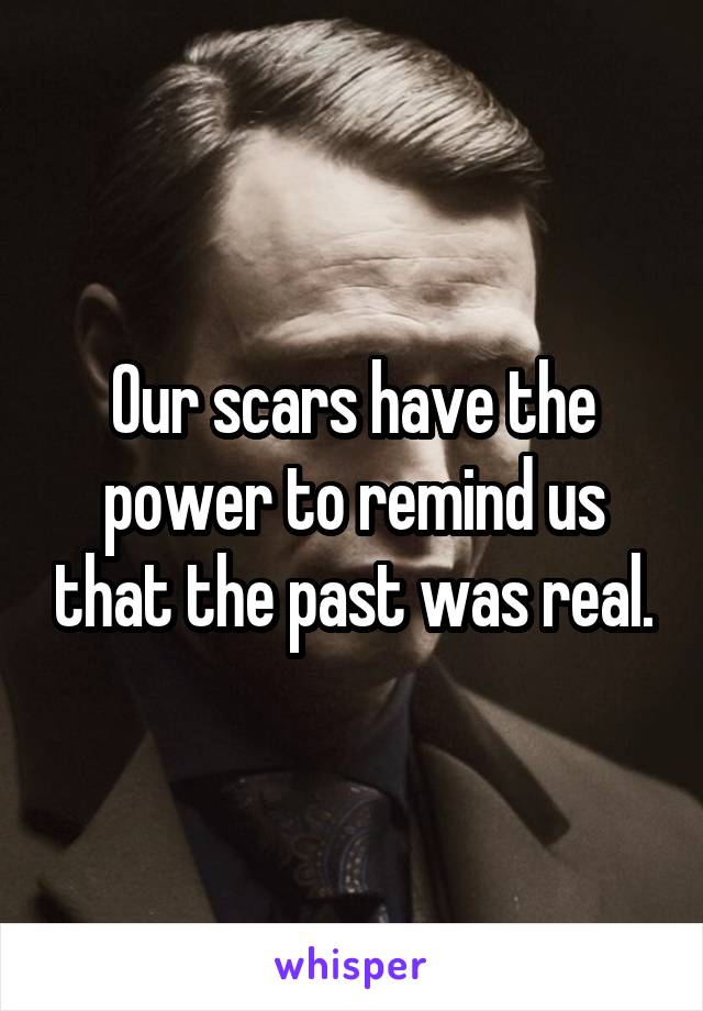 Our scars have the power to remind us that the past was real.