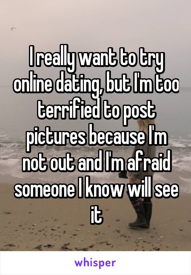 I really want to try online dating, but I'm too terrified to post pictures because I'm not out and I'm afraid someone I know will see it