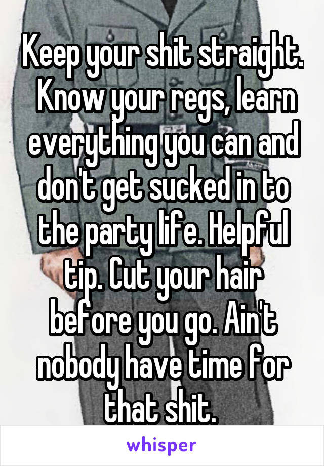 Keep your shit straight.  Know your regs, learn everything you can and don't get sucked in to the party life. Helpful tip. Cut your hair before you go. Ain't nobody have time for that shit. 