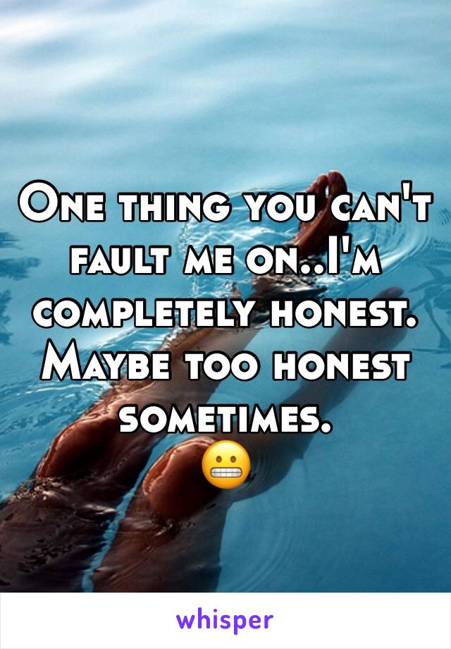 One thing you can't fault me on..I'm completely honest. 
Maybe too honest sometimes. 
😬