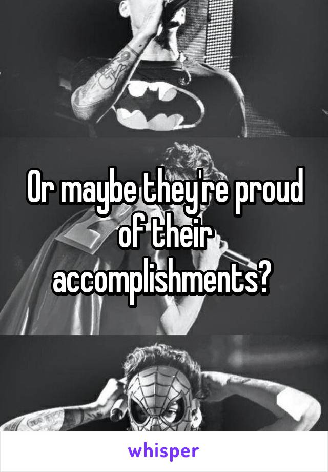 Or maybe they're proud of their accomplishments? 