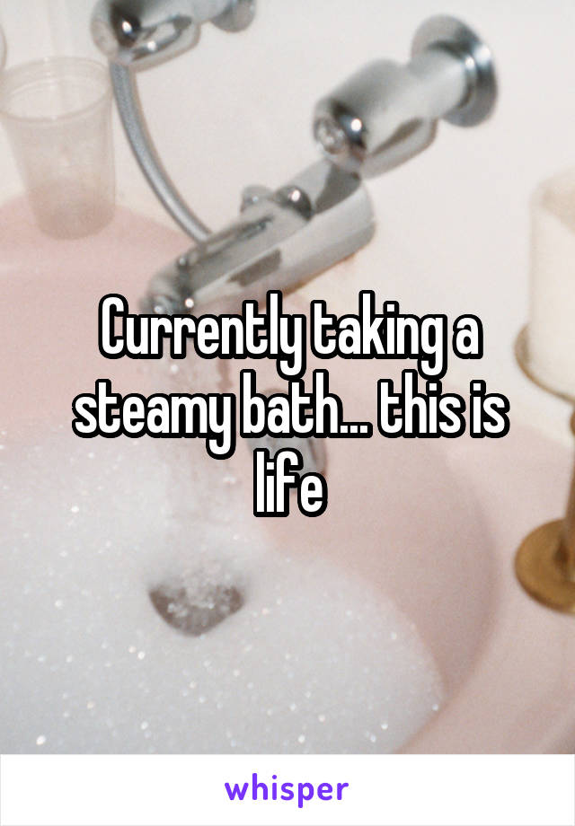 Currently taking a steamy bath... this is life