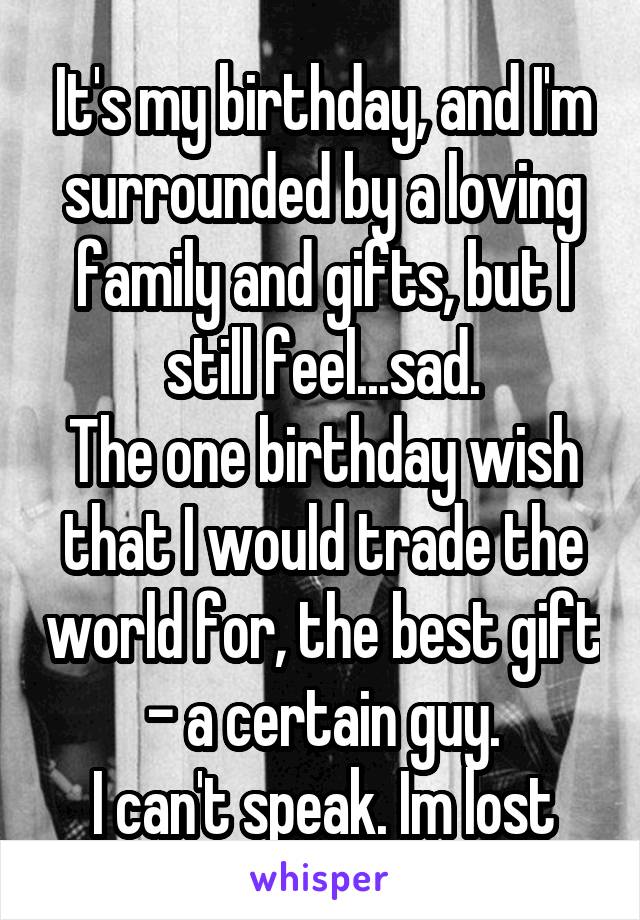 It's my birthday, and I'm surrounded by a loving family and gifts, but I still feel...sad.
The one birthday wish that I would trade the world for, the best gift - a certain guy.
I can't speak. Im lost