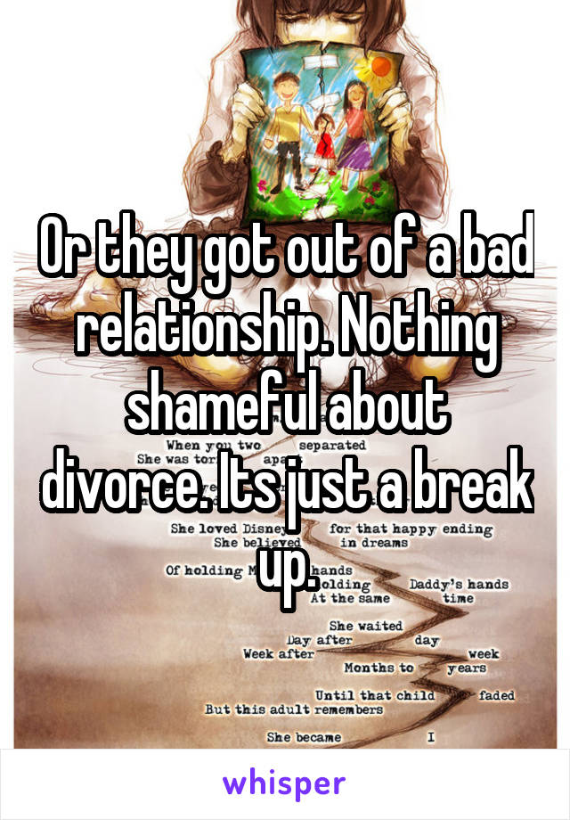 Or they got out of a bad relationship. Nothing shameful about divorce. Its just a break up.