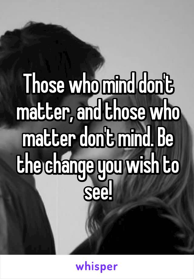 Those who mind don't matter, and those who matter don't mind. Be the change you wish to see!