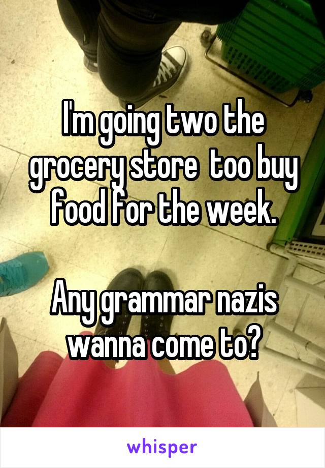 I'm going two the grocery store  too buy food for the week.

Any grammar nazis wanna come to?