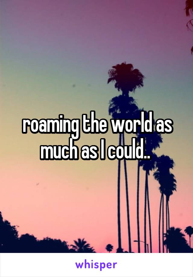 roaming the world as much as I could.. 