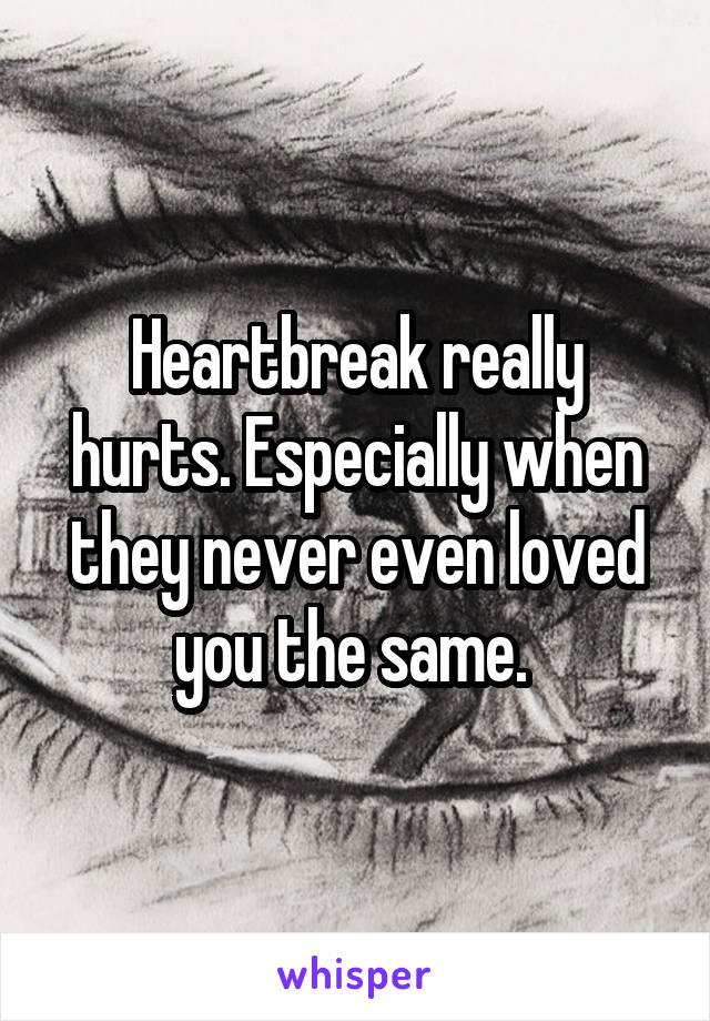 Heartbreak really hurts. Especially when they never even loved you the same. 