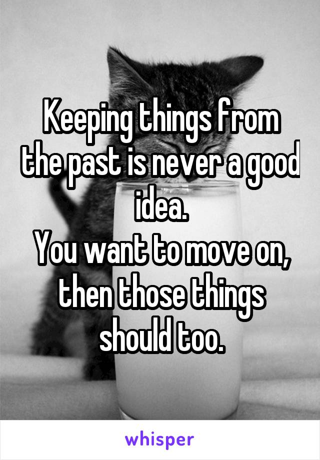 Keeping things from the past is never a good idea.
You want to move on, then those things should too.