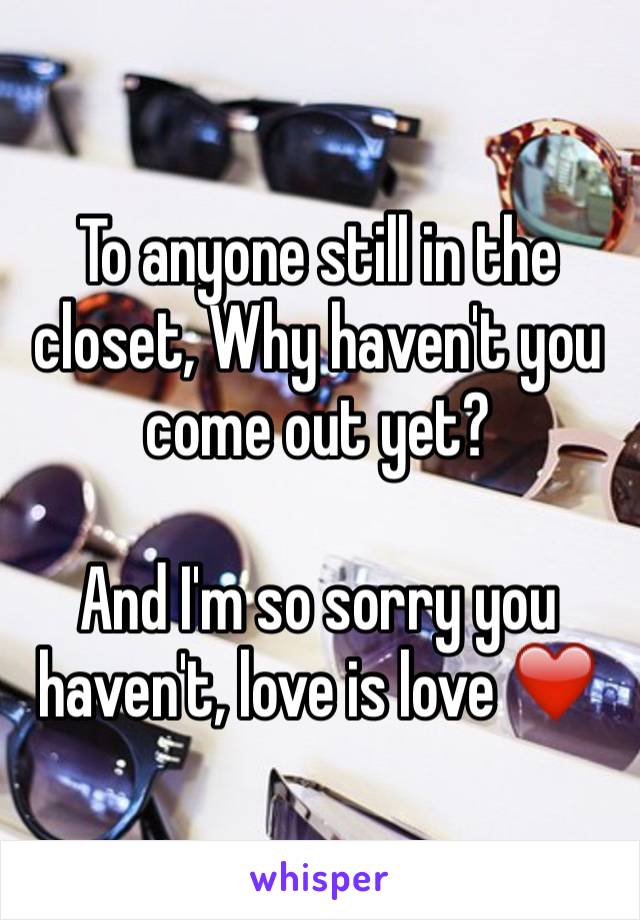 To anyone still in the closet, Why haven't you come out yet?

And I'm so sorry you haven't, love is love ❤️