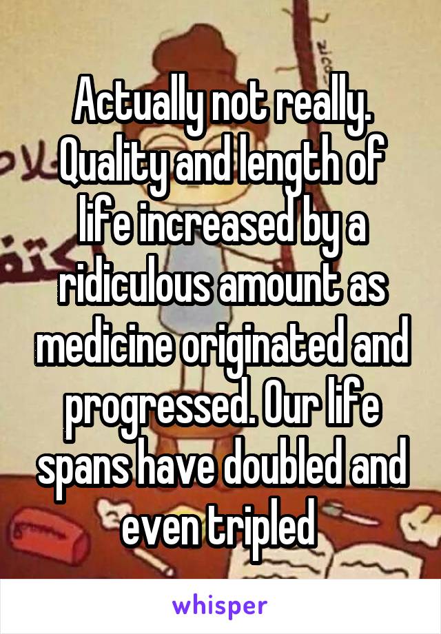 Actually not really. Quality and length of life increased by a ridiculous amount as medicine originated and progressed. Our life spans have doubled and even tripled 