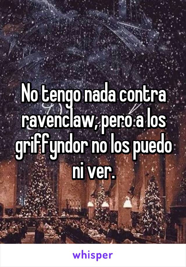 No tengo nada contra ravenclaw, pero a los griffyndor no los puedo ni ver.