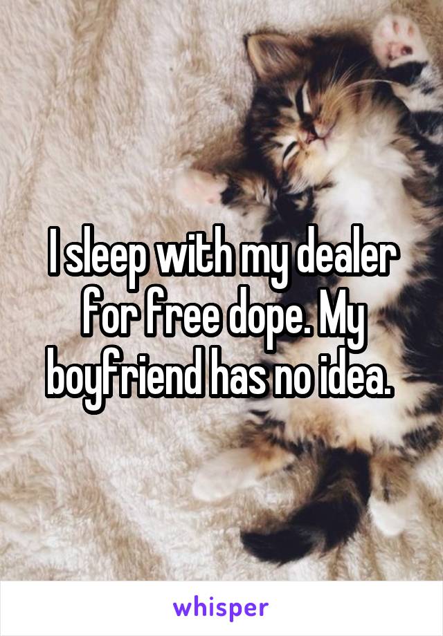 I sleep with my dealer for free dope. My boyfriend has no idea. 