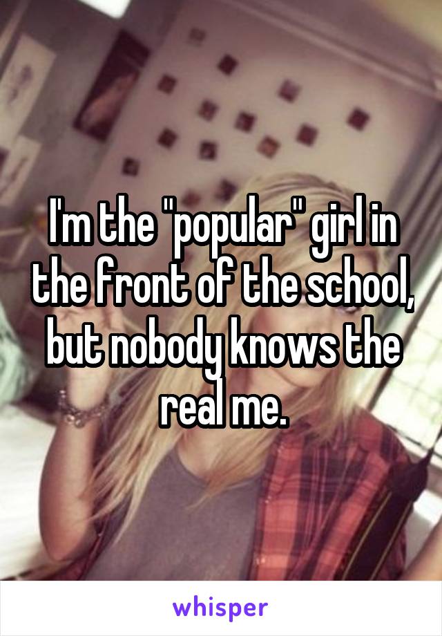 I'm the "popular" girl in the front of the school, but nobody knows the real me.