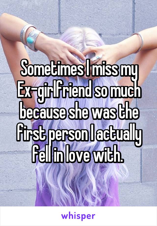 Sometimes I miss my Ex-girlfriend so much because she was the first person I actually fell in love with. 