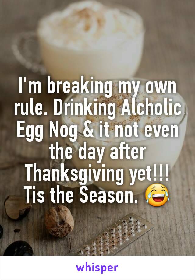 I'm breaking my own rule. Drinking Alcholic Egg Nog & it not even the day after Thanksgiving yet!!! Tis the Season. 😂