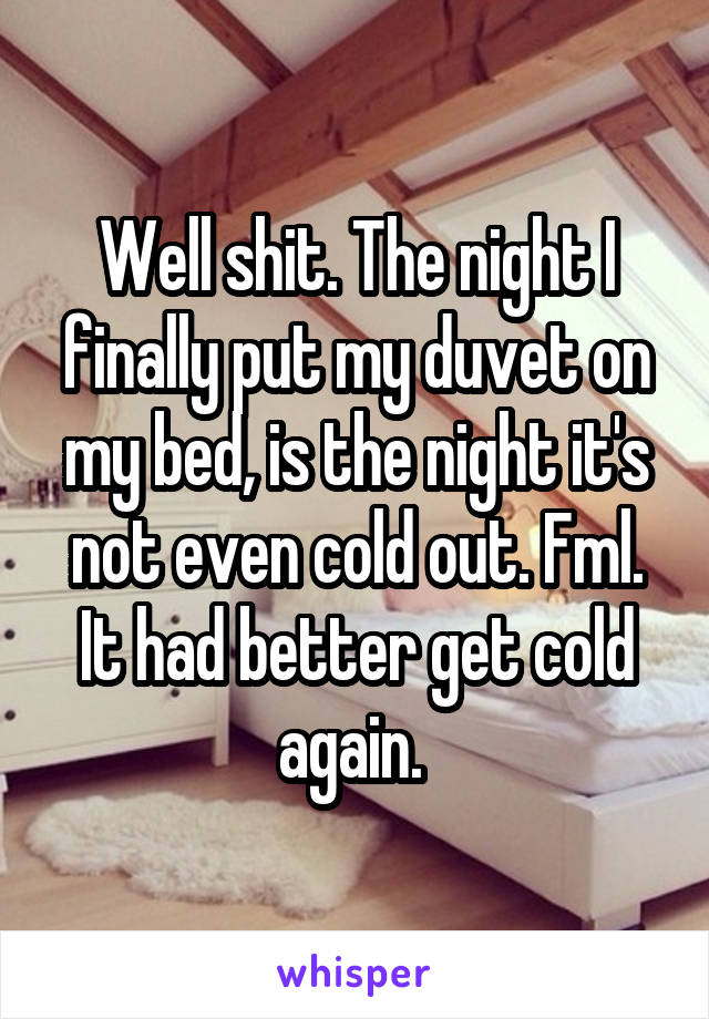 Well shit. The night I finally put my duvet on my bed, is the night it's not even cold out. Fml. It had better get cold again. 