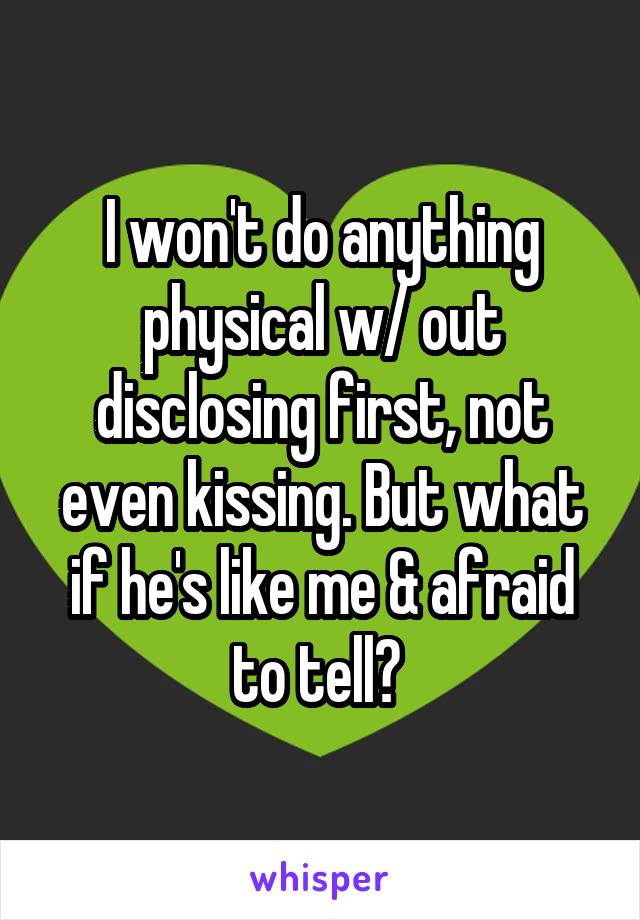I won't do anything physical w/ out disclosing first, not even kissing. But what if he's like me & afraid to tell? 