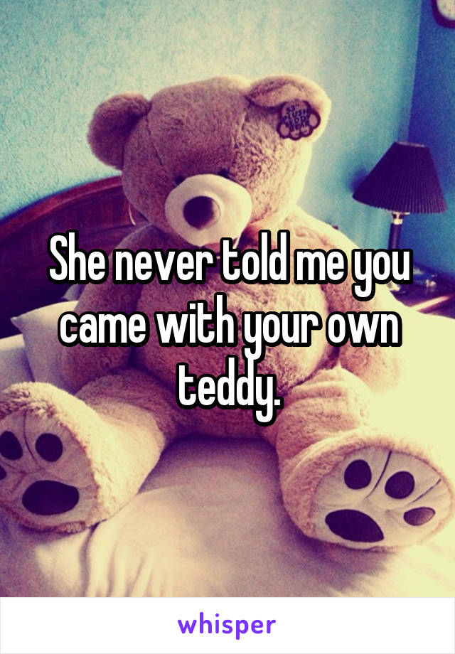 She never told me you came with your own teddy.
