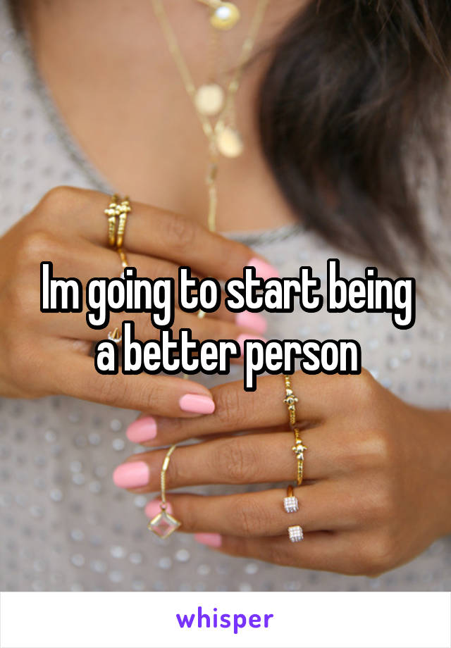 Im going to start being a better person