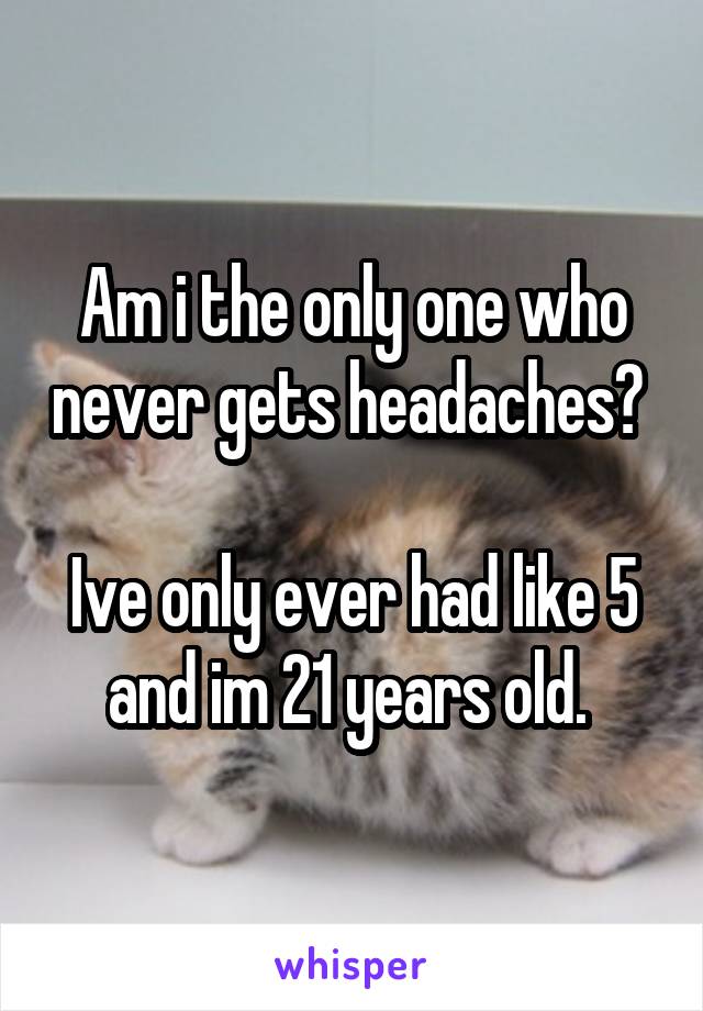 Am i the only one who never gets headaches? 

Ive only ever had like 5 and im 21 years old. 