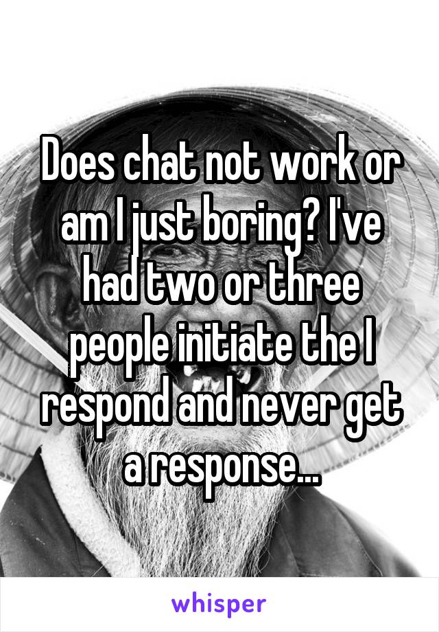 Does chat not work or am I just boring? I've had two or three people initiate the I respond and never get a response...