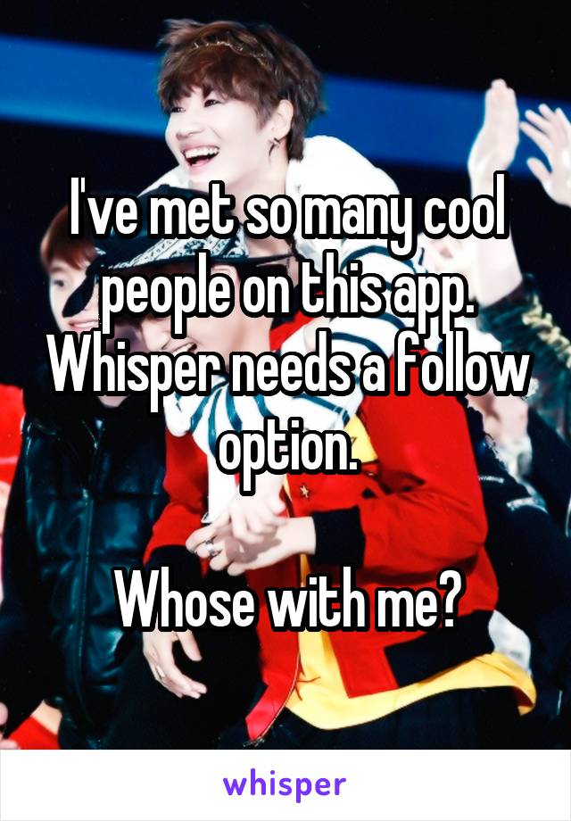 I've met so many cool people on this app. Whisper needs a follow option.

Whose with me?