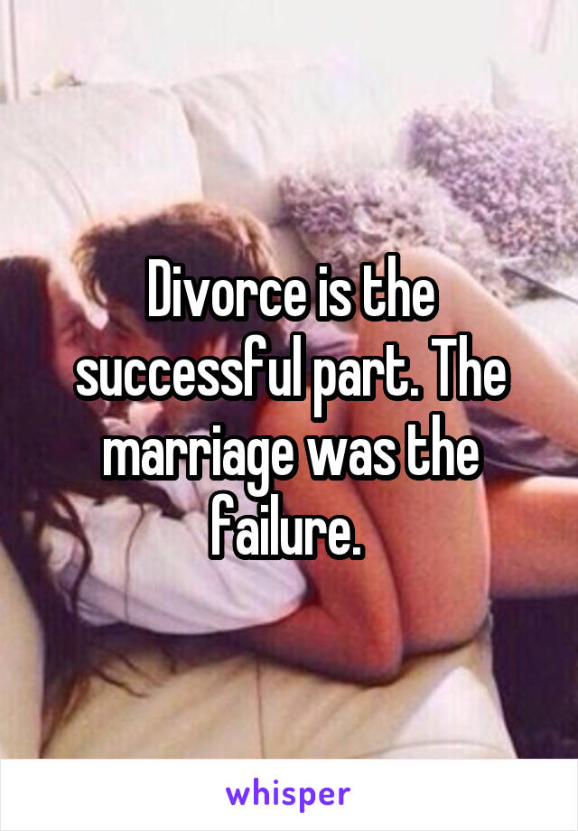 Divorce is the successful part. The marriage was the failure. 