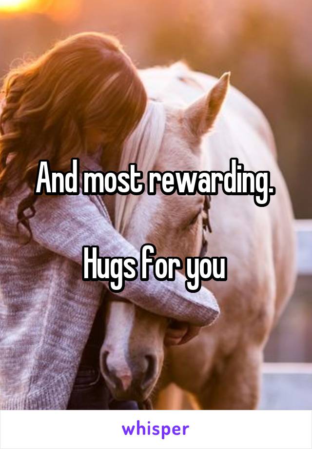 And most rewarding. 

Hugs for you 