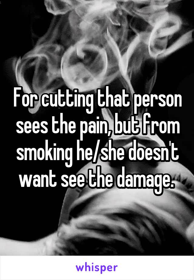 For cutting that person sees the pain, but from smoking he/she doesn't want see the damage. 