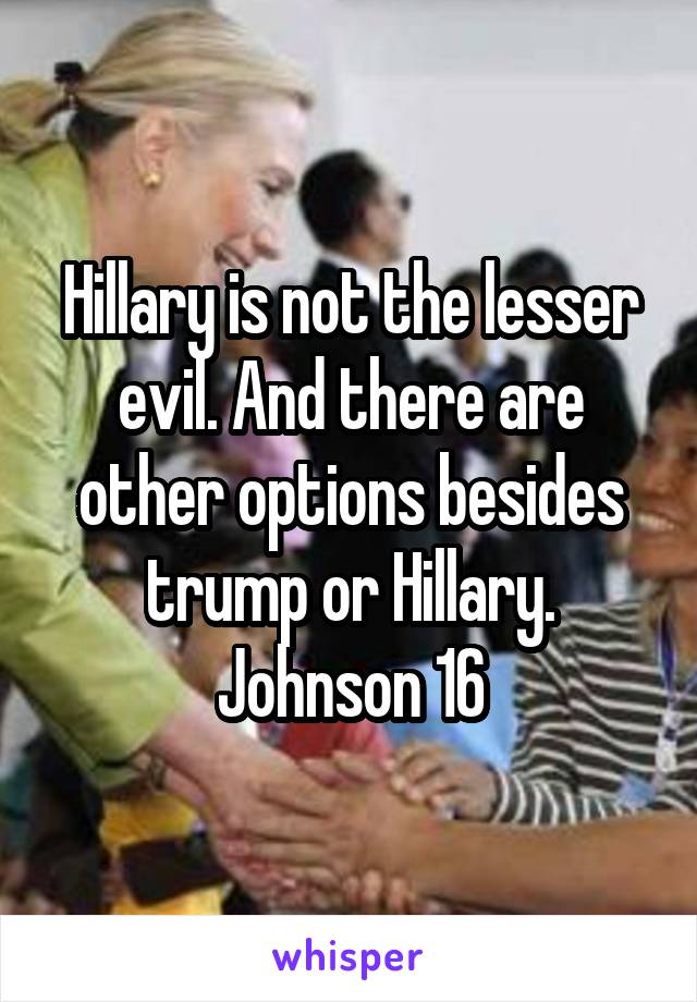 Hillary is not the lesser evil. And there are other options besides trump or Hillary. Johnson 16