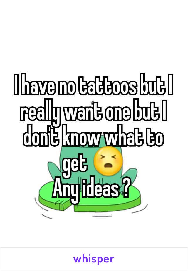 I have no tattoos but I really want one but I don't know what to get 😣
Any ideas ? 