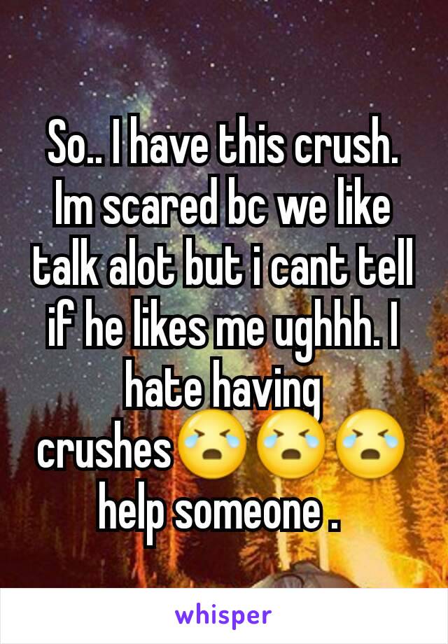 So.. I have this crush. Im scared bc we like talk alot but i cant tell if he likes me ughhh. I hate having crushes😭😭😭 help someone . 