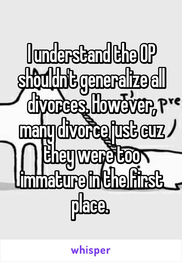 I understand the OP shouldn't generalize all divorces. However, many divorce just cuz they were too immature in the first place. 