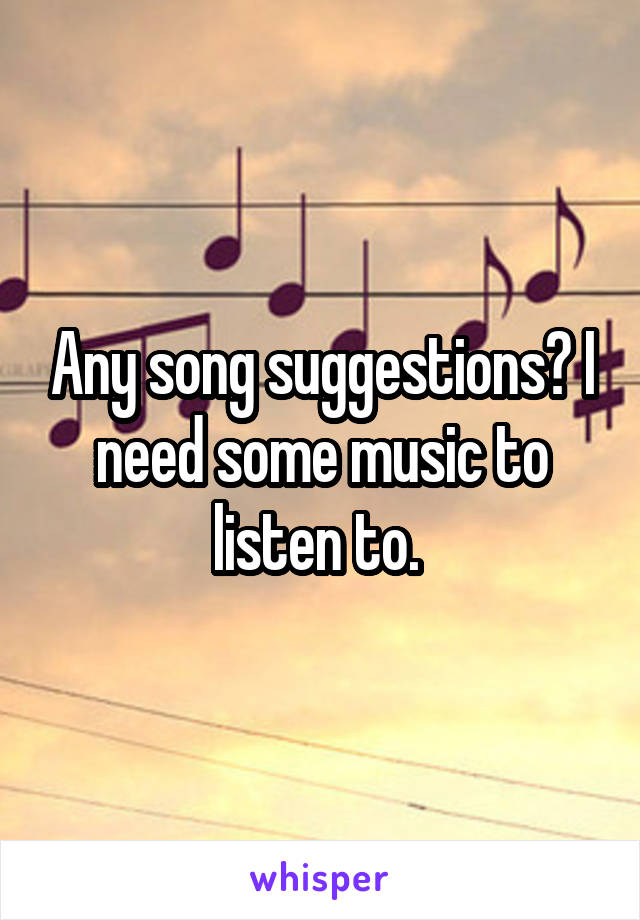 Any song suggestions? I need some music to listen to. 